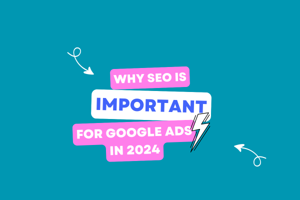 Why SEO is Important for Google Ads in 2024